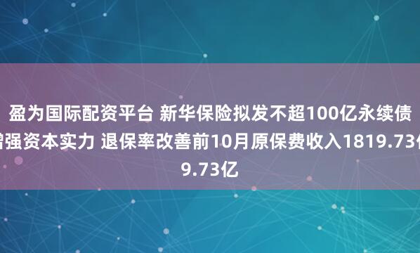 盈为国际配资平台 新华保险拟发不超100亿永续债增强资本实力 退保率改善前10月原保费收入1819.73亿