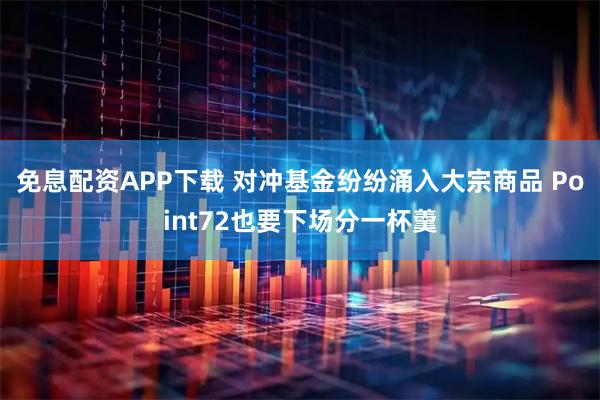 免息配资APP下载 对冲基金纷纷涌入大宗商品 Point72也要下场分一杯羹