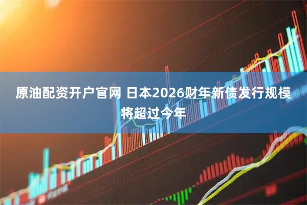 原油配资开户官网 日本2026财年新债发行规模将超过今年