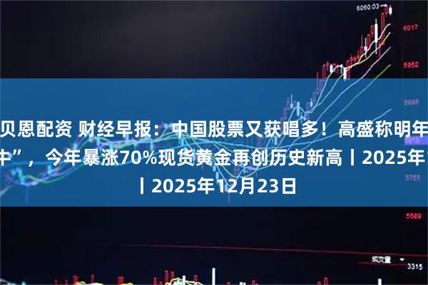 贝恩配资 财经早报：中国股票又获唱多！高盛称明年将继续“牛”，今年暴涨70%现货黄金再创历史新高丨2025年12月23日