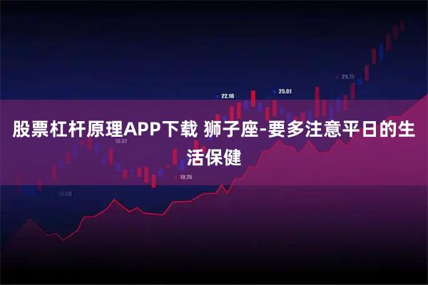 股票杠杆原理APP下载 狮子座-要多注意平日的生活保健