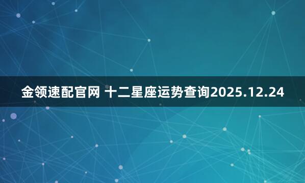 金领速配官网 十二星座运势查询2025.12.24