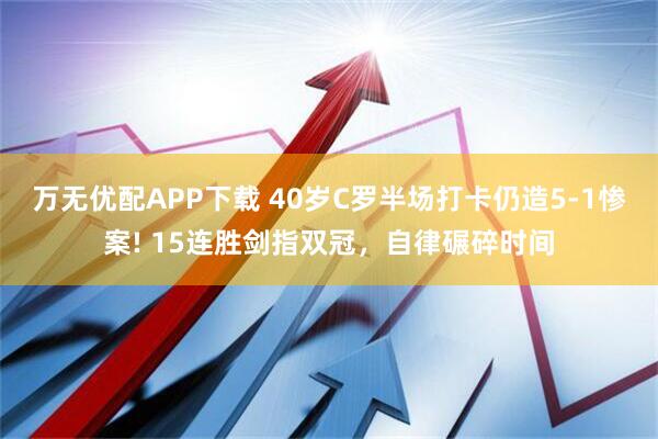 万无优配APP下载 40岁C罗半场打卡仍造5-1惨案! 15连胜剑指双冠，自律碾碎时间