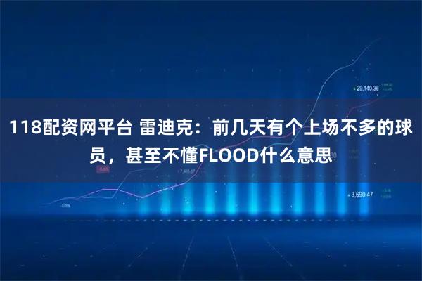 118配资网平台 雷迪克：前几天有个上场不多的球员，甚至不懂FLOOD什么意思