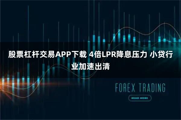 股票杠杆交易APP下载 4倍LPR降息压力 小贷行业加速出清