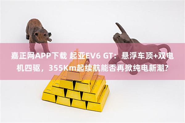 嘉正网APP下载 起亚EV6 GT：悬浮车顶+双电机四驱，355Km起续航能否再掀纯电新潮?