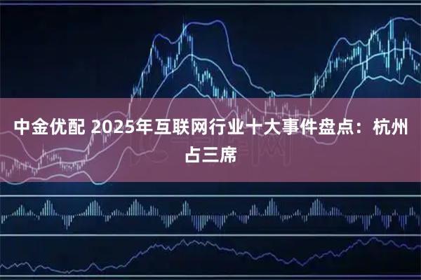 中金优配 2025年互联网行业十大事件盘点：杭州占三席