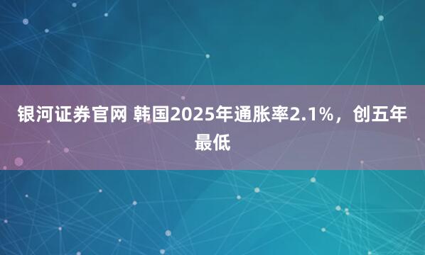 银河证券官网 韩国2025年通胀率2.1%,创五年最低