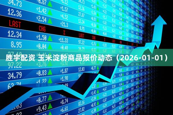 胜宇配资 玉米淀粉商品报价动态(2026-01-01)