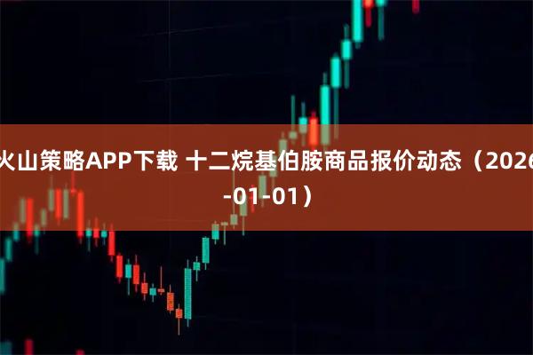 火山策略APP下载 十二烷基伯胺商品报价动态(2026-01-01)