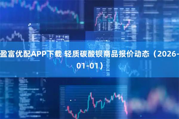 盈富优配APP下载 轻质碳酸钡商品报价动态(2026-01-01)