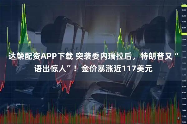 达麟配资APP下载 突袭委内瑞拉后，特朗普又“语出惊人”！金价暴涨近117美元