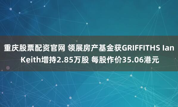 重庆股票配资官网 领展房产基金获GRIFFITHS Ian Keith增持2.85万股 每股作价35.06港元