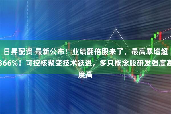 日昇配资 最新公布！业绩翻倍股来了，最高暴增超366%！可控核聚变技术跃进，多只概念股研发强度高