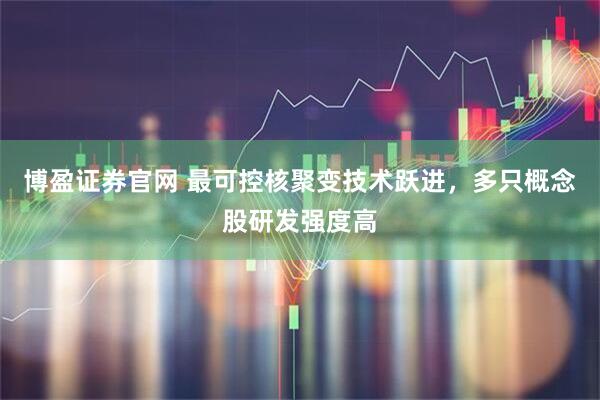 博盈证券官网 最可控核聚变技术跃进，多只概念股研发强度高