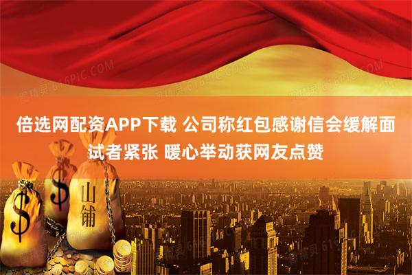 倍选网配资APP下载 公司称红包感谢信会缓解面试者紧张 暖心举动获网友点赞
