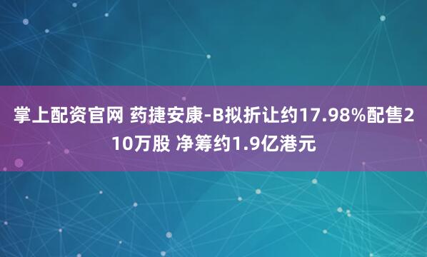 掌上配资官网 药捷安康-B拟折让约17.98%配售210万股 净筹约1.9亿港元