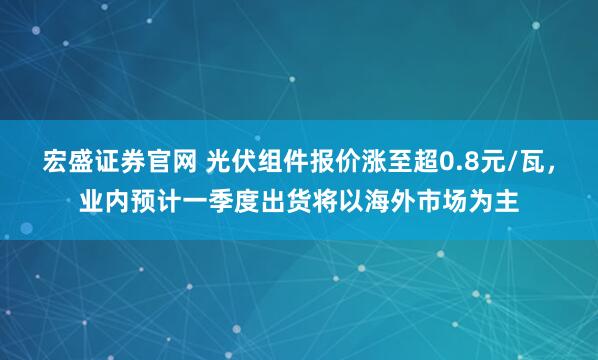 宏盛证券官网 光伏组件报价涨至超0.8元/瓦，业内预计一季度出货将以海外市场为主