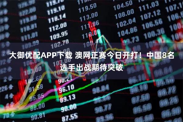 大御优配APP下载 澳网正赛今日开打！中国8名选手出战期待突破