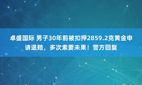 卓盛国际 男子30年前被扣押2859.2克黄金申请退赔，多次索要未果！警方回复